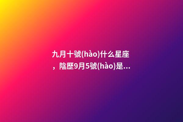 九月十號(hào)什么星座，陰歷9月5號(hào)是什么星座天秤和天蝎座的雙重性格